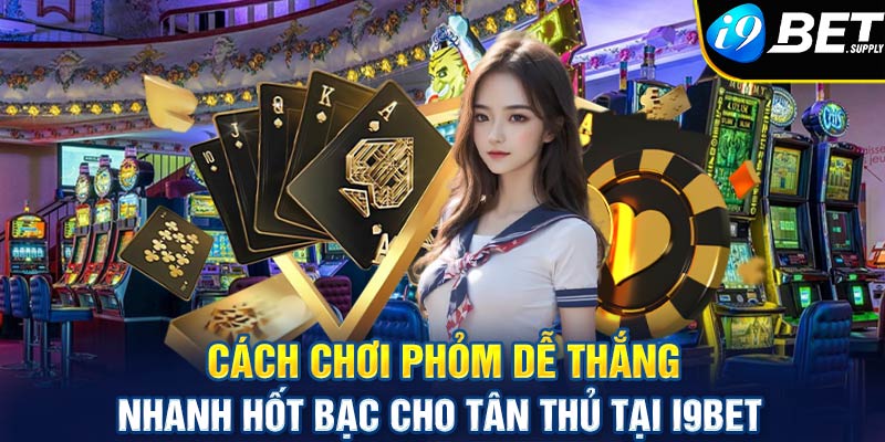 Cách chơi phỏm dễ thắng, nhanh hốt bạc cho tân thủ tại i9bet